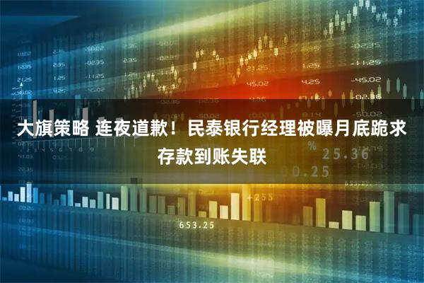 大旗策略 连夜道歉！民泰银行经理被曝月底跪求存款到账失联