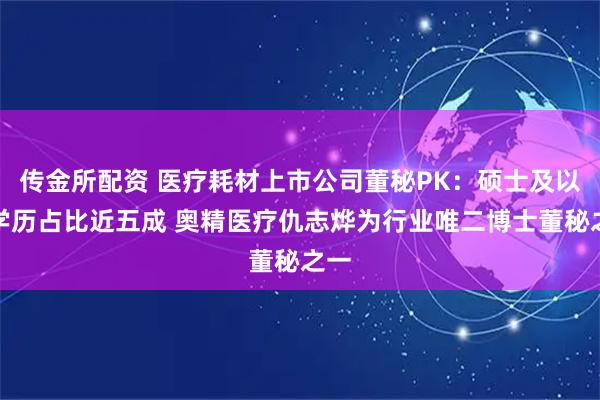 传金所配资 医疗耗材上市公司董秘PK：硕士及以上学历占比近五成 奥精医疗仇志烨为行业唯二博士董秘之一
