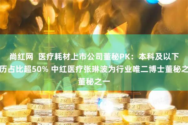 尚红网  医疗耗材上市公司董秘PK：本科及以下学历占比超50% 中红医疗张琳波为行业唯二博士董秘之一