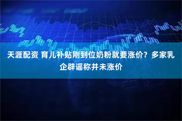 天涯配资 育儿补贴刚到位奶粉就要涨价？多家乳企辟谣称并未涨价