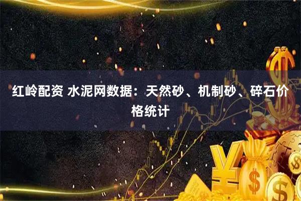 红岭配资 水泥网数据：天然砂、机制砂、碎石价格统计