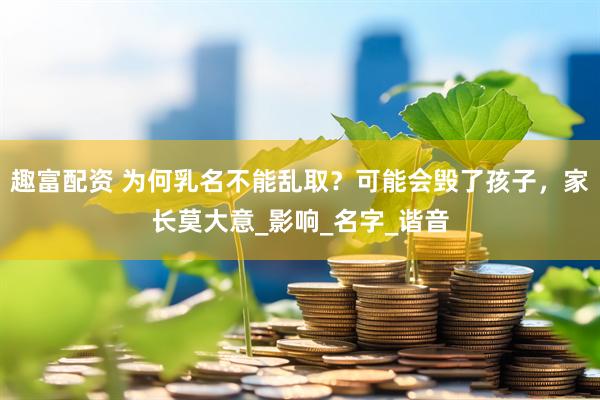 趣富配资 为何乳名不能乱取？可能会毁了孩子，家长莫大意_影响_名字_谐音
