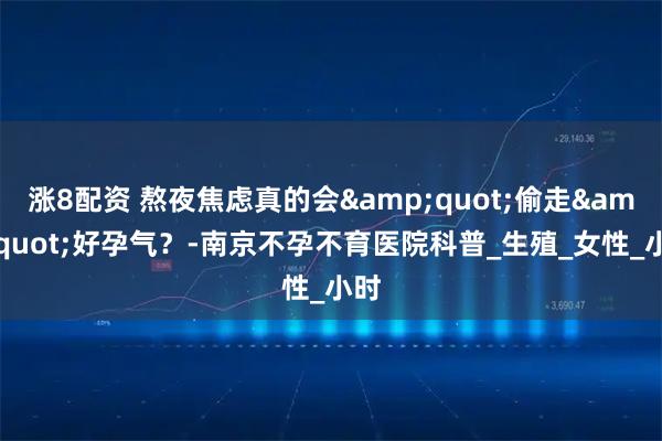 涨8配资 熬夜焦虑真的会&quot;偷走&quot;好孕气？-南京不孕不育医院科普_生殖_女性_小时