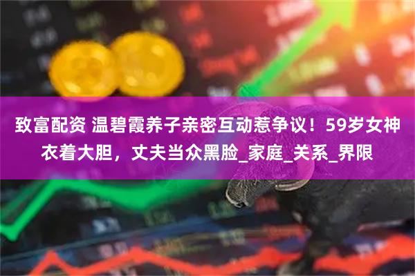 致富配资 温碧霞养子亲密互动惹争议！59岁女神衣着大胆，丈夫当众黑脸_家庭_关系_界限
