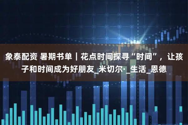 象泰配资 暑期书单｜花点时间探寻“时间”，让孩子和时间成为好朋友_米切尔·_生活_恩德