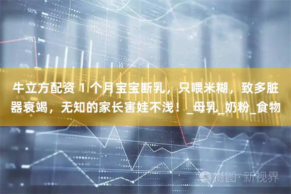 牛立方配资 1 个月宝宝断乳，只喂米糊，致多脏器衰竭，无知的家长害娃不浅！_母乳_奶粉_食物