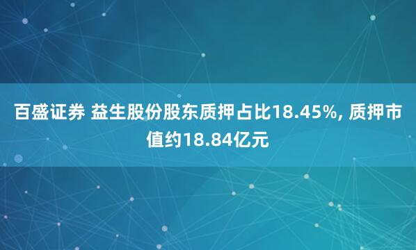 百盛证券 益生股份股东质押占比18.45%, 质押市值约18.84亿元