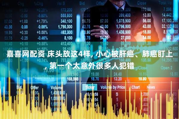 嘉喜网配资 床头放这4样, 小心被肝癌、肺癌盯上, 第一个太意外很多人犯错