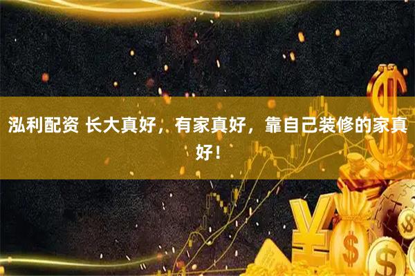 泓利配资 长大真好，有家真好，靠自己装修的家真好！