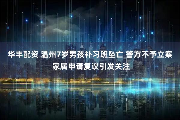 华丰配资 温州7岁男孩补习班坠亡 警方不予立案 家属申请复议引发关注