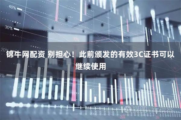 锦牛网配资 别担心！此前颁发的有效3C证书可以继续使用