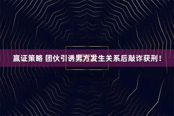 赢证策略 团伙引诱男方发生关系后敲诈获刑！