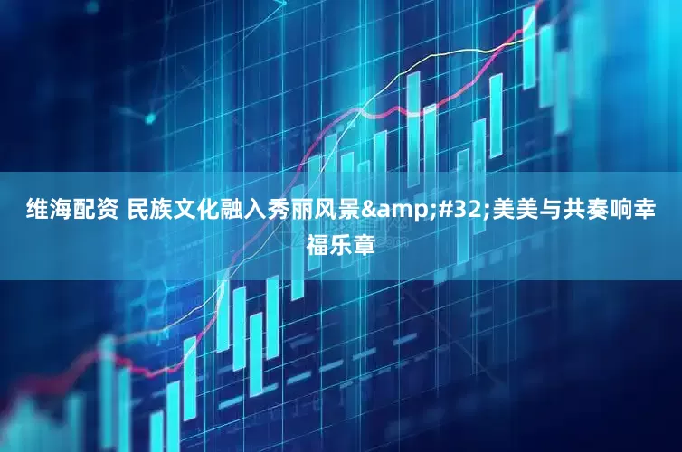 维海配资 民族文化融入秀丽风景&#32;美美与共奏响幸福乐章