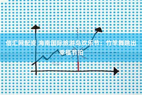 信汇网配资 海南国际旅游岛欢乐节：竹竿舞跳出幸福节拍