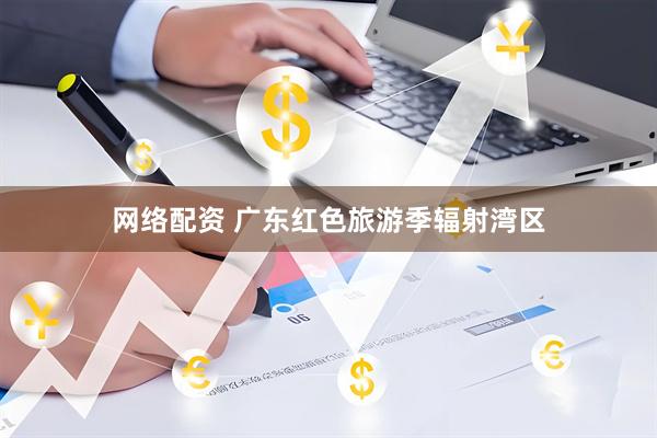 网络配资 广东红色旅游季辐射湾区