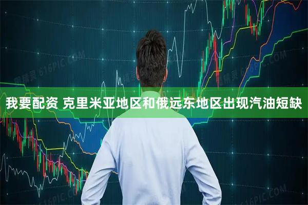 我要配资 克里米亚地区和俄远东地区出现汽油短缺