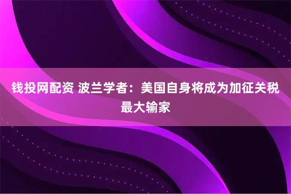 钱投网配资 波兰学者：美国自身将成为加征关税最大输家