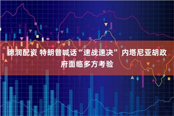 德润配资 特朗普喊话“速战速决” 内塔尼亚胡政府面临多方考验