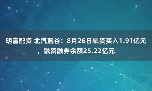 明富配资 北汽蓝谷：8月26日融资买入1.91亿元，融资融券余额25.22亿元
