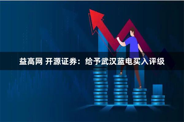 益高网 开源证券：给予武汉蓝电买入评级