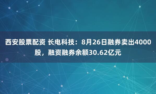 西安股票配资 长电科技：8月26日融券卖出4000股，融资融券余额30.62亿元