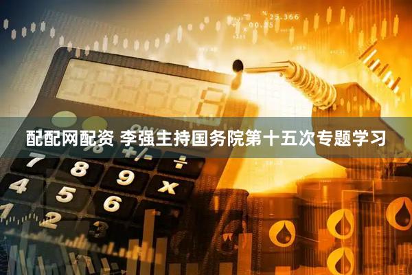 配配网配资 李强主持国务院第十五次专题学习