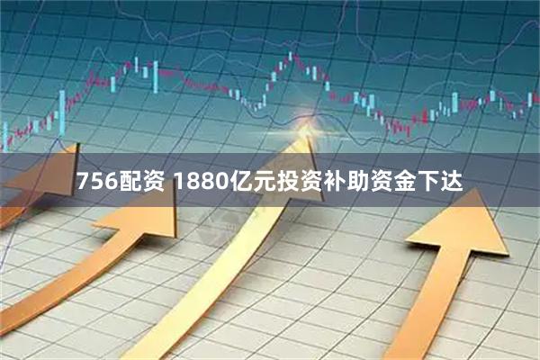 756配资 1880亿元投资补助资金下达