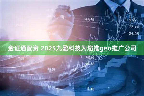 金证通配资 2025九盈科技为您推geo推广公司