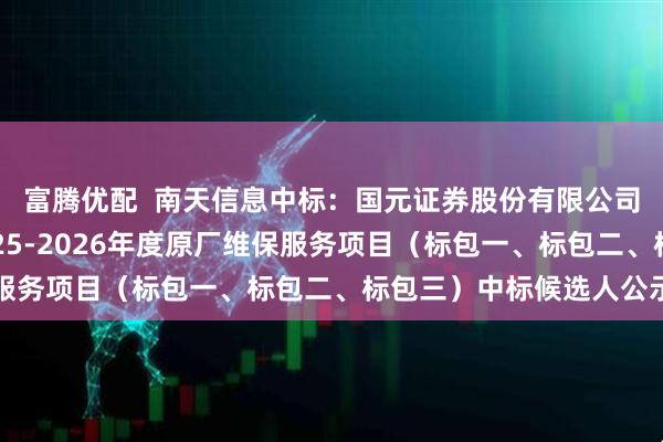 富腾优配  南天信息中标：国元证券股份有限公司采购公司核心设备2025-2026年度原厂维保服务项目（标包一、标包二、标包三）中标候选人公示
