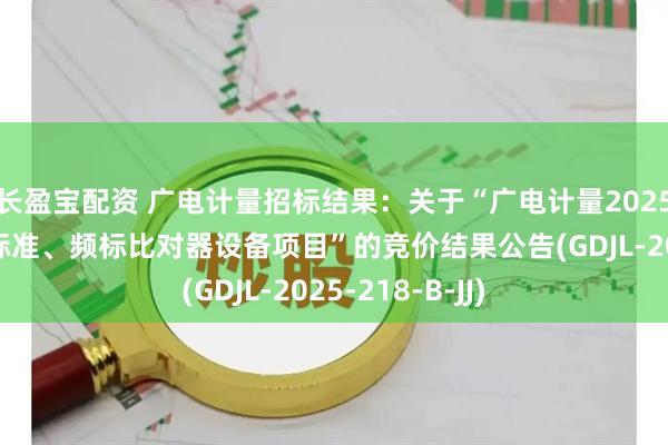 长盈宝配资 广电计量招标结果：关于“广电计量2025年铷原子频率标准、频标比对器设备项目”的竞价结果公告(GDJL-2025-218-B-JJ)