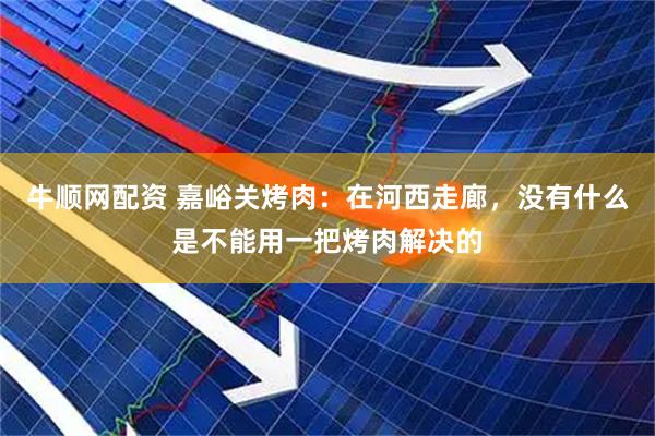 牛顺网配资 嘉峪关烤肉：在河西走廊，没有什么是不能用一把烤肉解决的