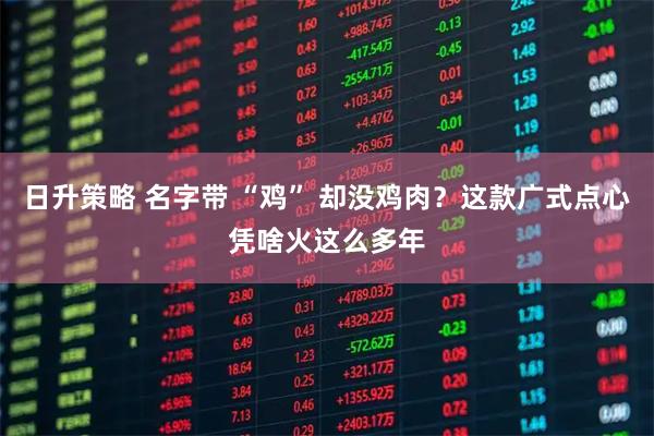 日升策略 名字带 “鸡” 却没鸡肉？这款广式点心凭啥火这么多年