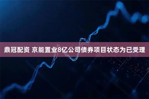 鼎冠配资 京能置业8亿公司债券项目状态为已受理
