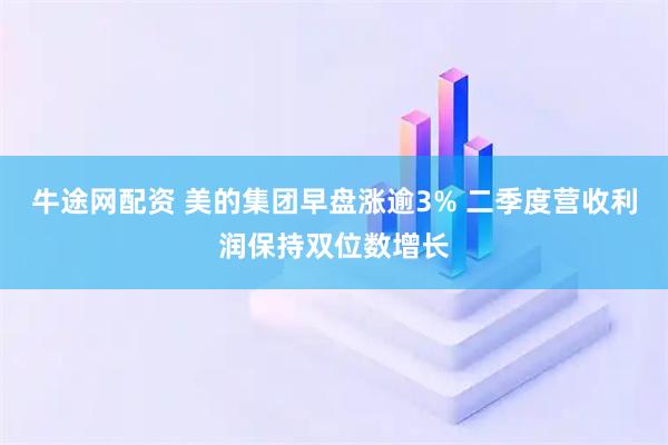 牛途网配资 美的集团早盘涨逾3% 二季度营收利润保持双位数增长
