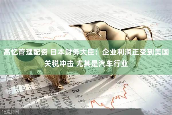 高忆管理配资 日本财务大臣：企业利润正受到美国关税冲击 尤其是汽车行业