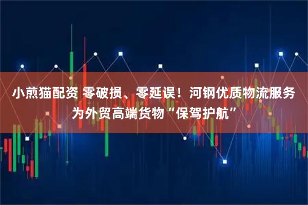 小煎猫配资 零破损、零延误！河钢优质物流服务为外贸高端货物“保驾护航”