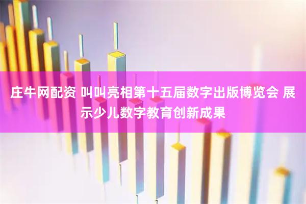庄牛网配资 叫叫亮相第十五届数字出版博览会 展示少儿数字教育创新成果
