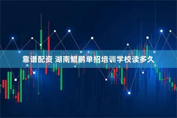 靠谱配资 湖南鲲鹏单招培训学校读多久