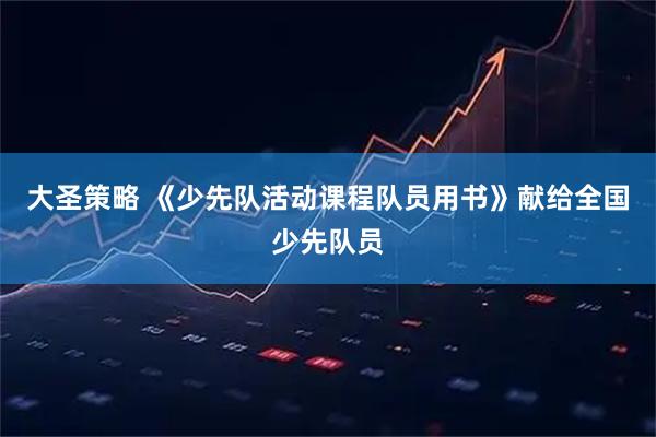 大圣策略 《少先队活动课程队员用书》献给全国少先队员