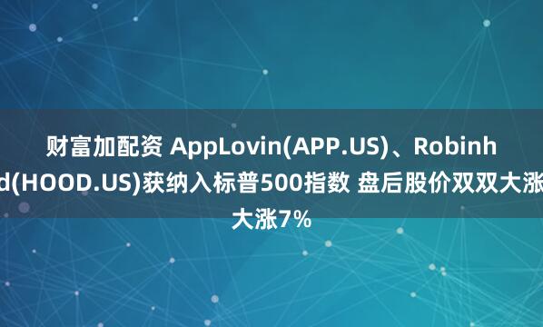 财富加配资 AppLovin(APP.US)、Robinhood(HOOD.US)获纳入标普500指数 盘后股价双双大涨7%