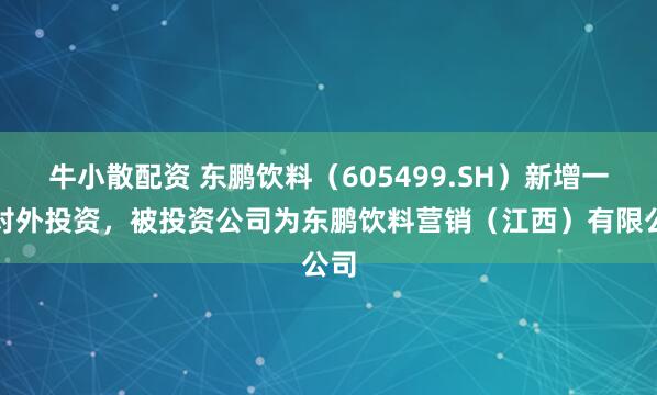牛小散配资 东鹏饮料（605499.SH）新增一起对外投资，被投资公司为东鹏饮料营销（江西）有限公司