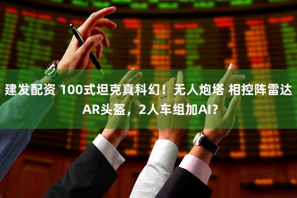 建发配资 100式坦克真科幻！无人炮塔 相控阵雷达 AR头盔，2人车组加AI？