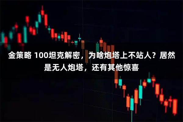 金策略 100坦克解密，为啥炮塔上不站人？居然是无人炮塔，还有其他惊喜