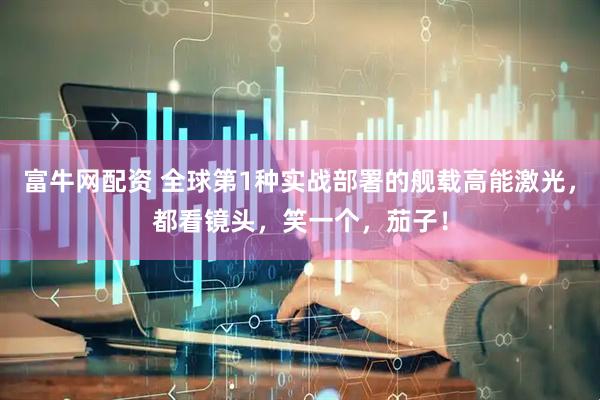 富牛网配资 全球第1种实战部署的舰载高能激光，都看镜头，笑一个，茄子！