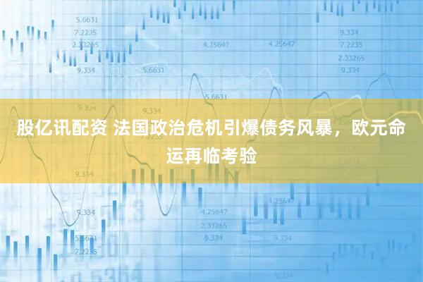 股亿讯配资 法国政治危机引爆债务风暴，欧元命运再临考验