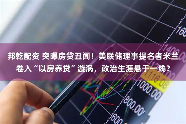 邦乾配资 突曝房贷丑闻！美联储理事提名者米兰卷入“以房养贷”漩涡，政治生涯悬于一线？