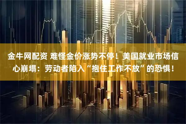 金牛网配资 难怪金价涨势不停！美国就业市场信心崩塌：劳动者陷入“抱住工作不放”的恐惧！