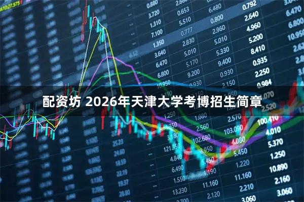 配资坊 2026年天津大学考博招生简章