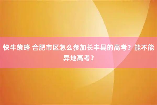 快牛策略 合肥市区怎么参加长丰县的高考？能不能异地高考？