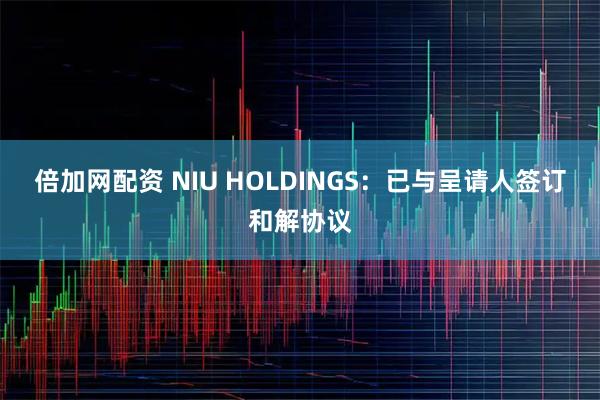 倍加网配资 NIU HOLDINGS：已与呈请人签订和解协议